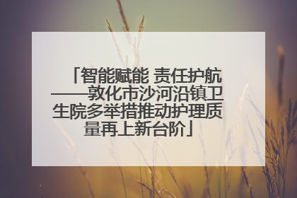 智能赋能 责任护航——敦化市沙河沿镇卫生院多举措推动护理质量再上新台阶