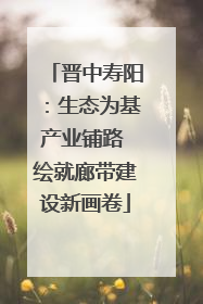 晋中寿阳：生态为基产业铺路 绘就廊带建设新画卷