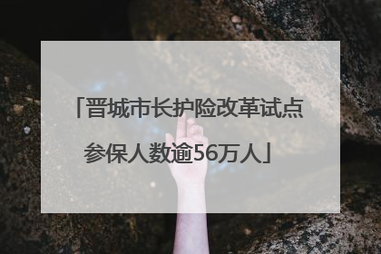 晋城市长护险改革试点参保人数逾56万人