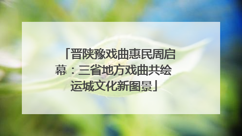 晋陕豫戏曲惠民周启幕：三省地方戏曲共绘运城文化新图景
