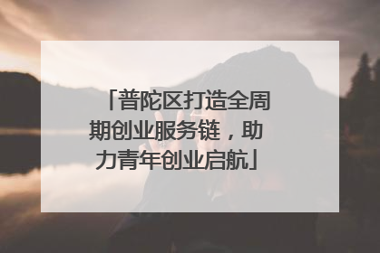 普陀区打造全周期创业服务链，助力青年创业启航