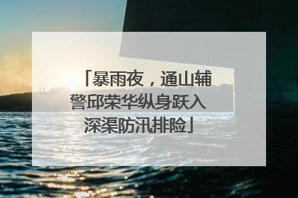 暴雨夜，通山辅警邱荣华纵身跃入深渠防汛排险