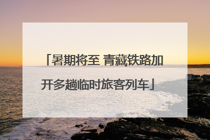 暑期将至 青藏铁路加开多趟临时旅客列车