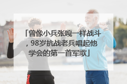 曾像小兵张嘎一样战斗，98岁抗战老兵唱起他学会的第一首军歌