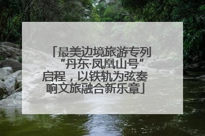 最美边境旅游专列“丹东·凤凰山号”启程，以铁轨为弦奏响文旅融合新乐章