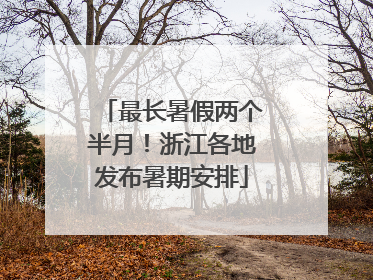 最长暑假两个半月！浙江各地发布暑期安排