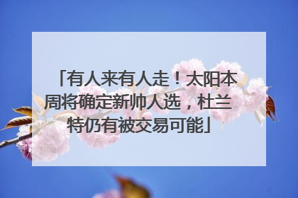 有人来有人走！太阳本周将确定新帅人选，杜兰特仍有被交易可能