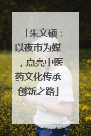 朱文硕：以夜市为媒，点亮中医药文化传承创新之路