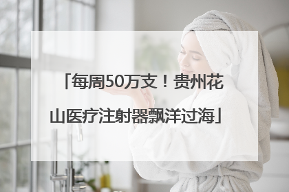 每周50万支！贵州花山医疗注射器飘洋过海