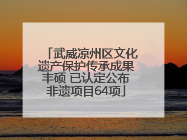 武威凉州区文化遗产保护传承成果丰硕 已认定公布非遗项目64项