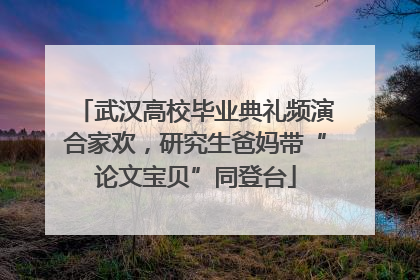 武汉高校毕业典礼频演合家欢，研究生爸妈带“论文宝贝”同登台
