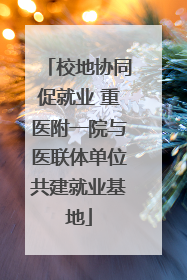 校地协同促就业 重医附一院与医联体单位共建就业基地