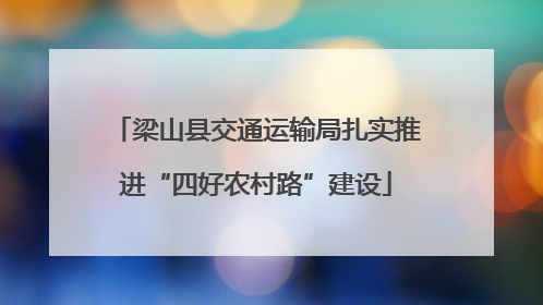 梁山县交通运输局扎实推进“四好农村路”建设