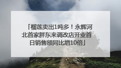 榴莲卖出1吨多！永辉河北首家胖东来调改店开业首日销售额同比增10倍