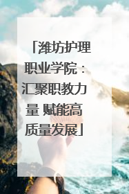 潍坊护理职业学院：汇聚职教力量 赋能高质量发展