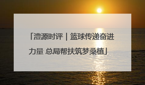 澧源时评｜篮球传递奋进力量 总局帮扶筑梦桑植