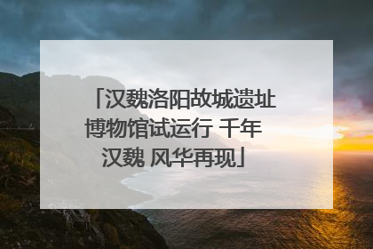 汉魏洛阳故城遗址博物馆试运行 千年汉魏 风华再现