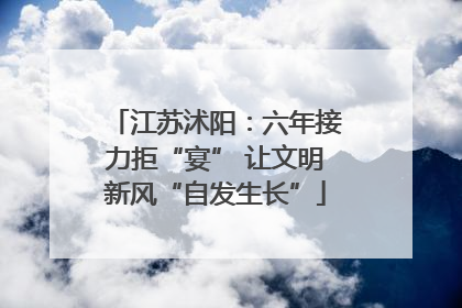 江苏沭阳：六年接力拒“宴” 让文明新风“自发生长”