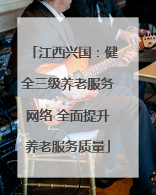 江西兴国：健全三级养老服务网络 全面提升养老服务质量