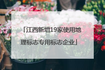 江西新增19家使用地理标志专用标志企业