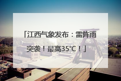 江西气象发布：雷阵雨突袭！最高35℃！