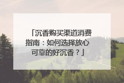 沉香购买渠道消费指南：如何选择放心可靠的好沉香？