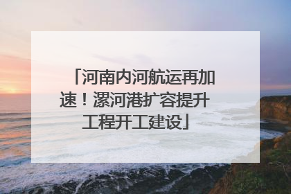 河南内河航运再加速！漯河港扩容提升工程开工建设