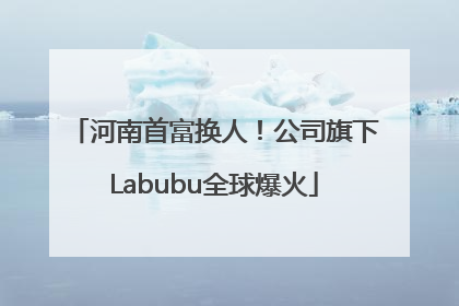 河南首富换人！公司旗下Labubu全球爆火