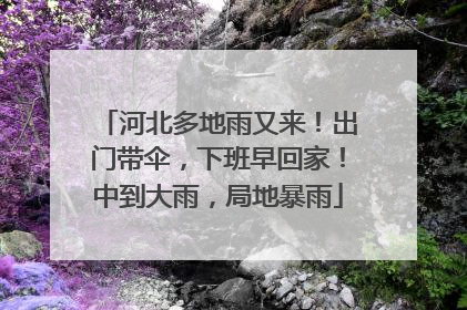 河北多地雨又来！出门带伞，下班早回家！中到大雨，局地暴雨