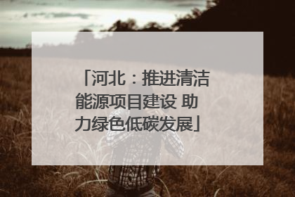 河北：推进清洁能源项目建设 助力绿色低碳发展