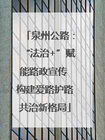 泉州公路：“法治+”赋能路政宣传 构建爱路护路共治新格局