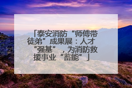 泰安消防“师傅带徒弟”成果展：人才“强基”，为消防救援事业“蓄能”