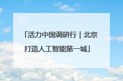 活力中国调研行｜北京打造人工智能第一城