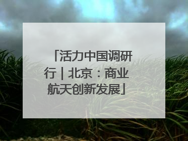 活力中国调研行｜北京：商业航天创新发展