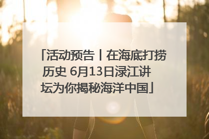 活动预告丨在海底打捞历史 6月13日渌江讲坛为你揭秘海洋中国