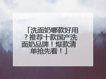 洗面奶哪款好用？推荐十款国产洗面奶品牌！爆款清单抢先看！