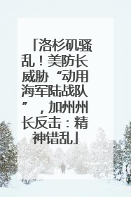 洛杉矶骚乱！美防长威胁“动用海军陆战队”，加州州长反击：精神错乱