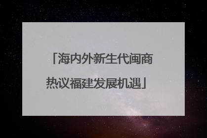 海内外新生代闽商热议福建发展机遇
