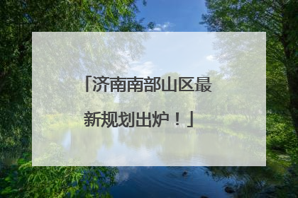济南南部山区最新规划出炉！