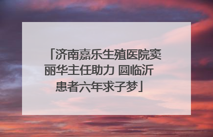 济南嘉乐生殖医院窦丽华主任助力 圆临沂患者六年求子梦