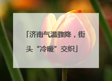 济南气温骤降，街头“冷暖”交织