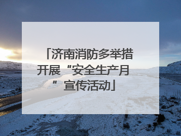 济南消防多举措开展“安全生产月”宣传活动