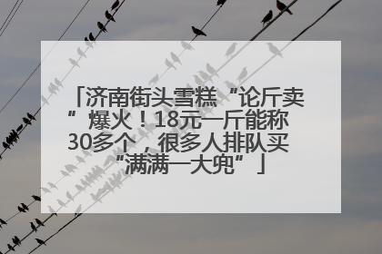 济南街头雪糕“论斤卖”爆火！18元一斤能称30多个，很多人排队买“满满一大兜”