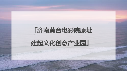 济南黄台电影院原址建起文化创意产业园
