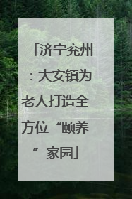 济宁兖州：大安镇为老人打造全方位“颐养”家园