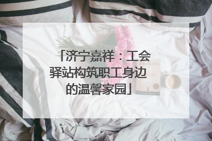 济宁嘉祥：工会驿站构筑职工身边的温馨家园