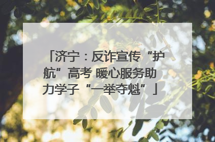 济宁：反诈宣传“护航”高考 暖心服务助力学子“一举夺魁”