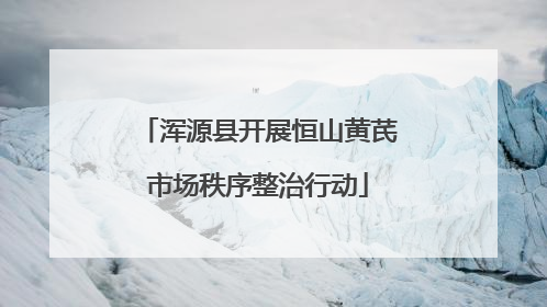 浑源县开展恒山黄芪市场秩序整治行动