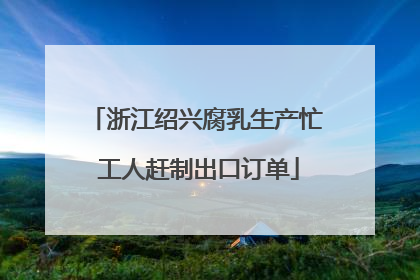 浙江绍兴腐乳生产忙 工人赶制出口订单