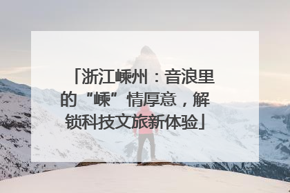 浙江嵊州：音浪里的“嵊”情厚意，解锁科技文旅新体验